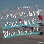 ハワイアン航空が買収される？アラスカ航空が19億ドルで経営統合へ｜今後の影響は？